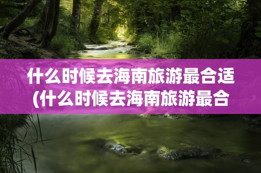 什么时候去海南旅游最合适(什么时候去海南旅游最合适呢)