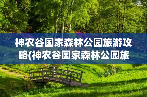 神农谷国家森林公园旅游攻略(神农谷国家森林公园旅游攻略图)