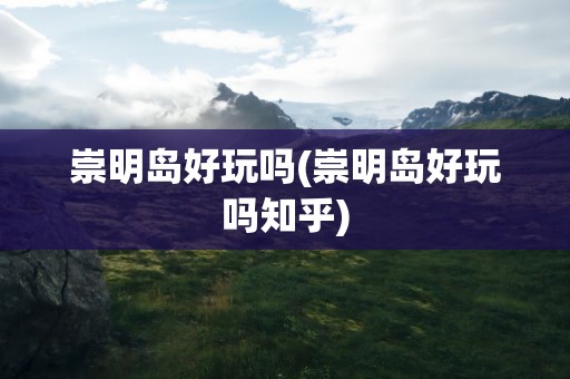 崇明岛好玩吗(崇明岛好玩吗知乎)