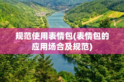规范使用表情包(表情包的应用场合及规范)