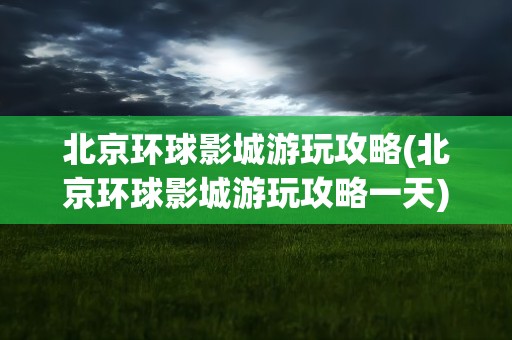 北京环球影城游玩攻略(北京环球影城游玩攻略一天)