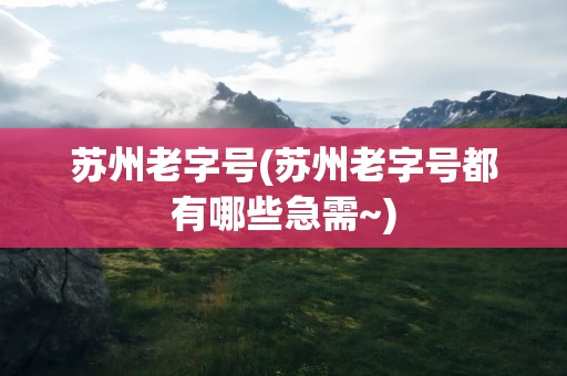 苏州老字号(苏州老字号都有哪些急需~)