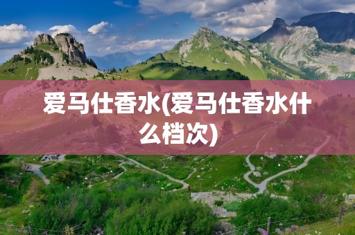 爱马仕香水(爱马仕香水什么档次)