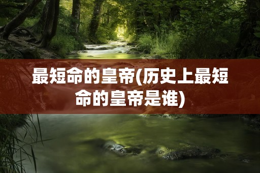 最短命的皇帝(历史上最短命的皇帝是谁)
