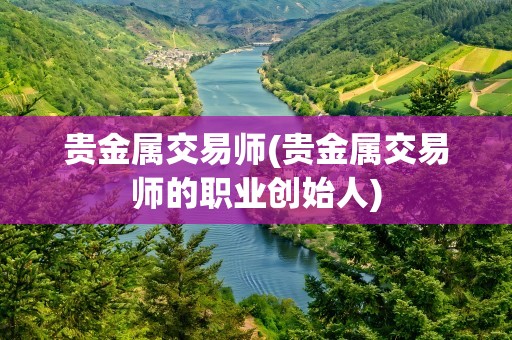 贵金属交易师(贵金属交易师的职业创始人)