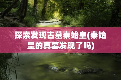 探索发现古墓秦始皇(秦始皇的真墓发现了吗)