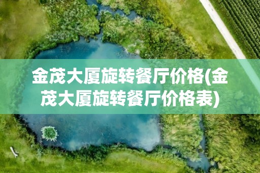 金茂大厦旋转餐厅价格(金茂大厦旋转餐厅价格表)