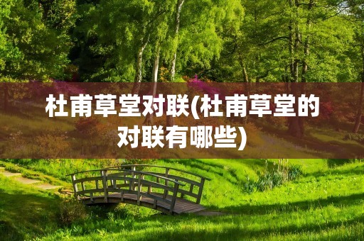 杜甫草堂对联(杜甫草堂的对联有哪些)