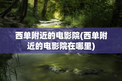 西单附近的电影院(西单附近的电影院在哪里)