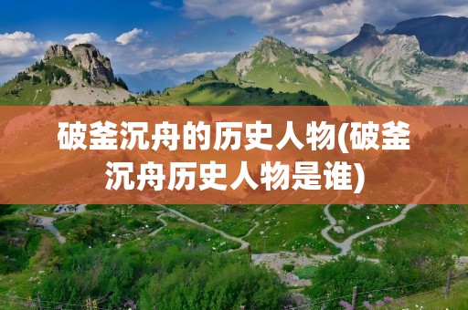 破釜沉舟的历史人物(破釜沉舟历史人物是谁)