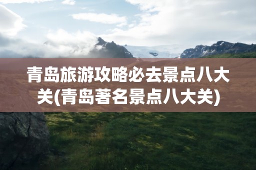 青岛旅游攻略必去景点八大关(青岛著名景点八大关)