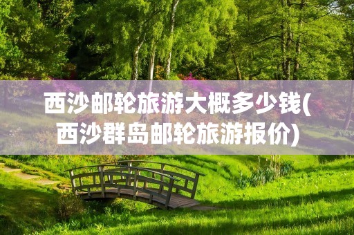 西沙邮轮旅游大概多少钱(西沙群岛邮轮旅游报价)