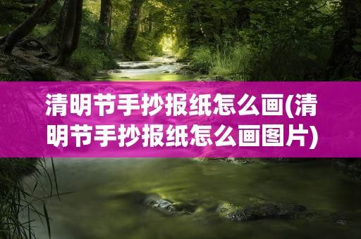 清明节手抄报纸怎么画(清明节手抄报纸怎么画图片)