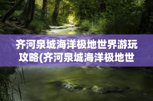 齐河泉城海洋极地世界游玩攻略(齐河泉城海洋极地世界电话)