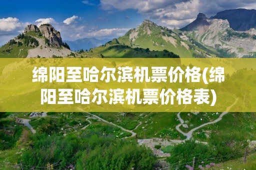 绵阳至哈尔滨机票价格(绵阳至哈尔滨机票价格表)