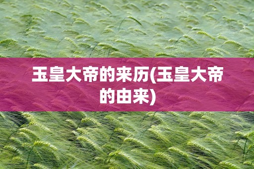 玉皇大帝的来历(玉皇大帝的由来)