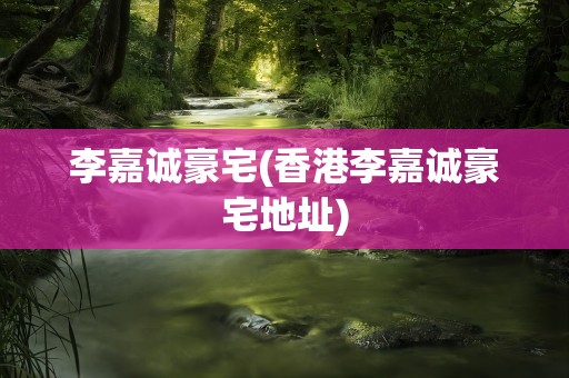 李嘉诚豪宅(香港李嘉诚豪宅地址)