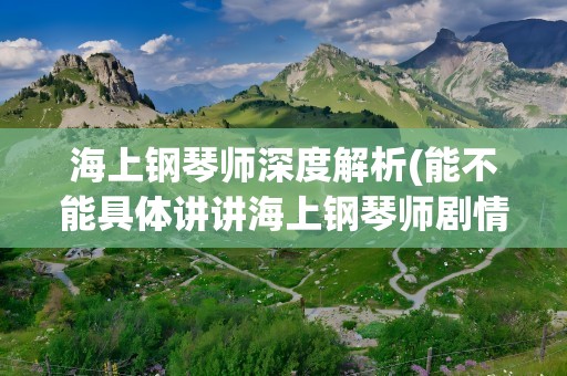 海上钢琴师深度解析(能不能具体讲讲海上钢琴师剧情深度解析)