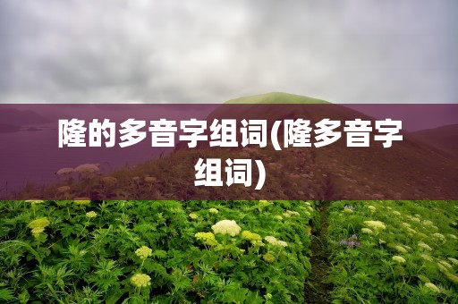 隆的多音字组词(隆多音字组词)