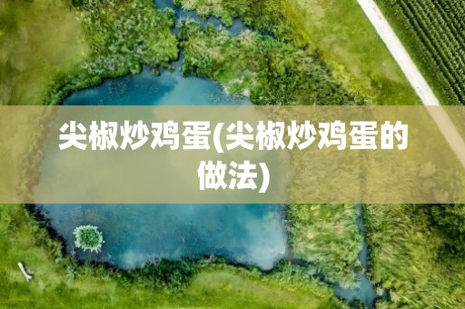 尖椒炒鸡蛋(尖椒炒鸡蛋的做法)