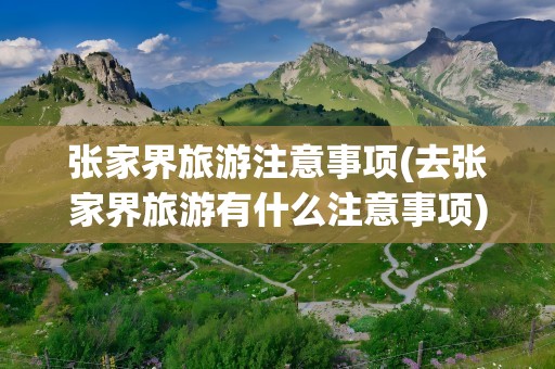 张家界旅游注意事项(去张家界旅游有什么注意事项)