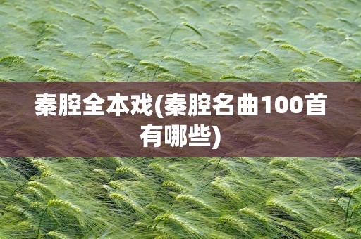 秦腔全本戏(秦腔名曲100首有哪些)