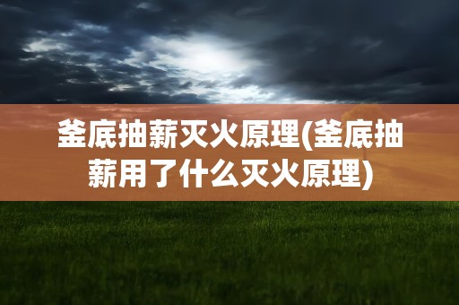 釜底抽薪灭火原理(釜底抽薪用了什么灭火原理)