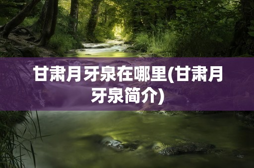 甘肃月牙泉在哪里(甘肃月牙泉简介)