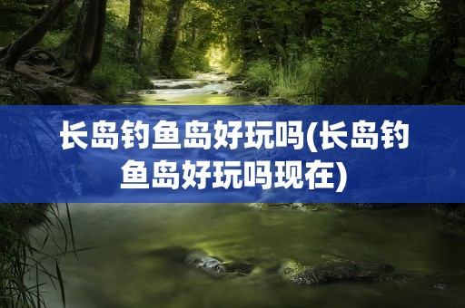 长岛钓鱼岛好玩吗(长岛钓鱼岛好玩吗现在)