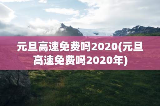 元旦高速免费吗2020(元旦高速免费吗2020年)