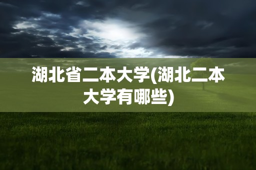 湖北省二本大学(湖北二本大学有哪些)