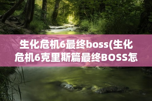 生化危机6最终boss(生化危机6克里斯篇最终BOSS怎么打)