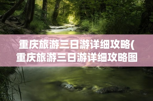 重庆旅游三日游详细攻略(重庆旅游三日游详细攻略图)