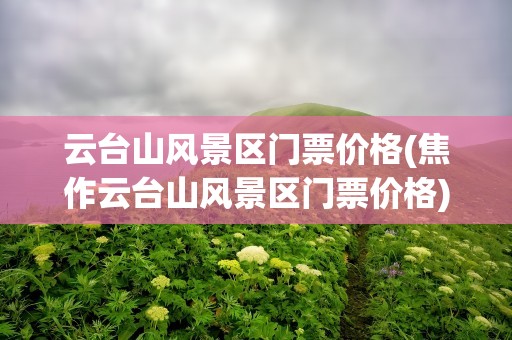 云台山风景区门票价格(焦作云台山风景区门票价格)