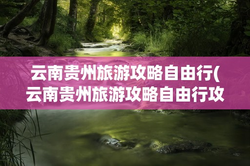 云南贵州旅游攻略自由行(云南贵州旅游攻略自由行攻略)