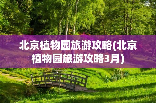 北京植物园旅游攻略(北京植物园旅游攻略3月)