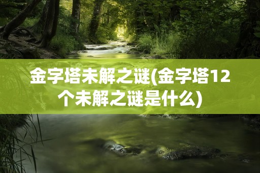 金字塔未解之谜(金字塔12个未解之谜是什么)