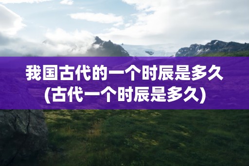 我国古代的一个时辰是多久(古代一个时辰是多久)