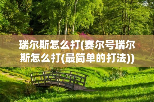 瑞尔斯怎么打(赛尔号瑞尔斯怎么打(最简单的打法))