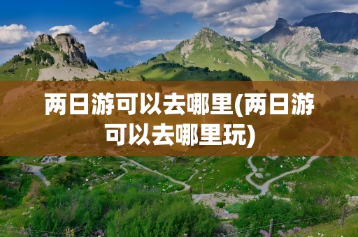 两日游可以去哪里(两日游可以去哪里玩)