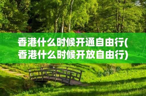 香港什么时候开通自由行(香港什么时候开放自由行)