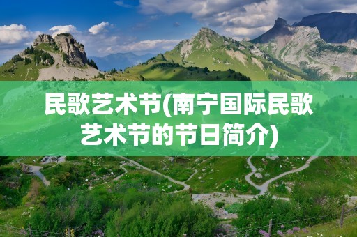 民歌艺术节(南宁国际民歌艺术节的节日简介)