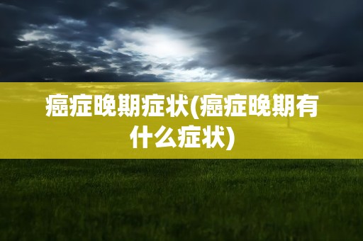 癌症晚期症状(癌症晚期有什么症状)