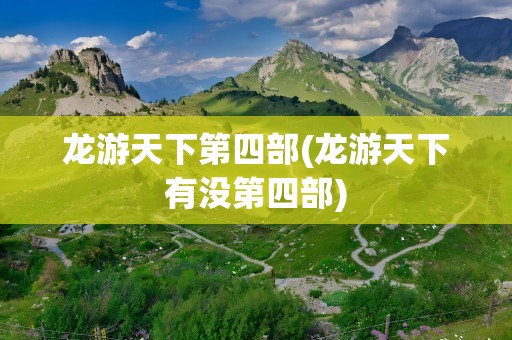 龙游天下第四部(龙游天下有没第四部)