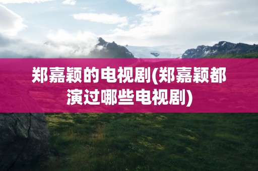 郑嘉颖的电视剧(郑嘉颖都演过哪些电视剧)