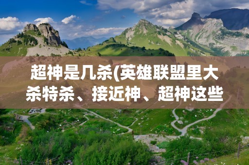 超神是几杀(英雄联盟里大杀特杀、接近神、超神这些具体指杀多少)