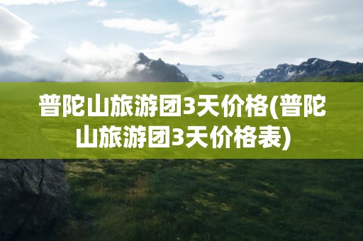 普陀山旅游团3天价格(普陀山旅游团3天价格表)
