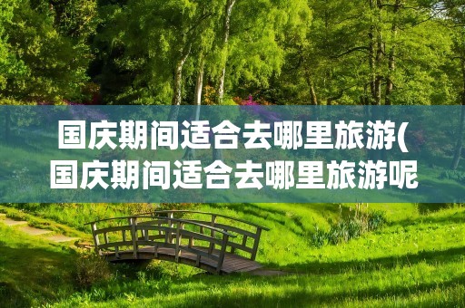 国庆期间适合去哪里旅游(国庆期间适合去哪里旅游呢)