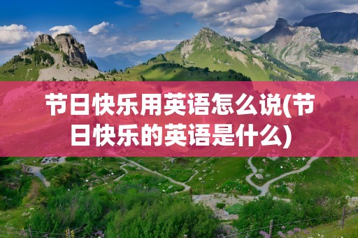 节日快乐用英语怎么说(节日快乐的英语是什么)