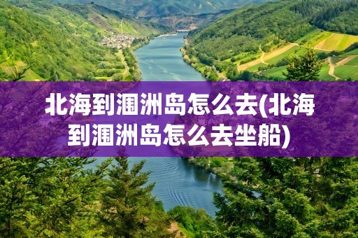 北海到涠洲岛怎么去(北海到涠洲岛怎么去坐船)